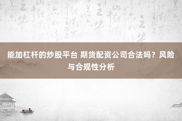 能加杠杆的炒股平台 期货配资公司合法吗？风险与合规性分析