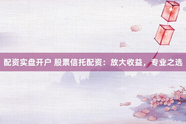 配资实盘开户 股票信托配资：放大收益，专业之选