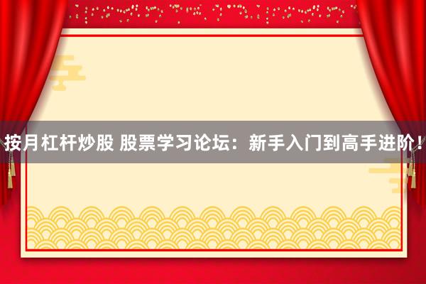 按月杠杆炒股 股票学习论坛：新手入门到高手进阶！