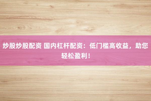 炒股炒股配资 国内杠杆配资：低门槛高收益，助您轻松盈利！