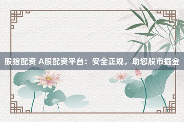 股指配资 A股配资平台：安全正规，助您股市掘金