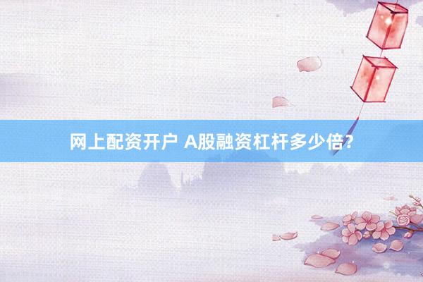 网上配资开户 A股融资杠杆多少倍？