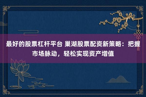 最好的股票杠杆平台 巢湖股票配资新策略：把握市场脉动，轻松实现资产增值
