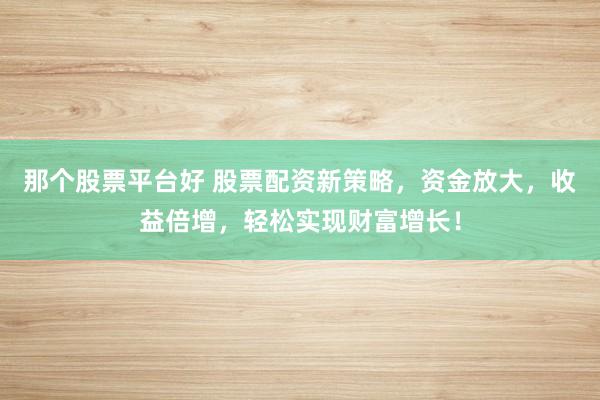 那个股票平台好 股票配资新策略，资金放大，收益倍增，轻松实现财富增长！