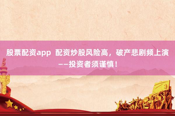 股票配资app  配资炒股风险高，破产悲剧频上演——投资者须谨慎！