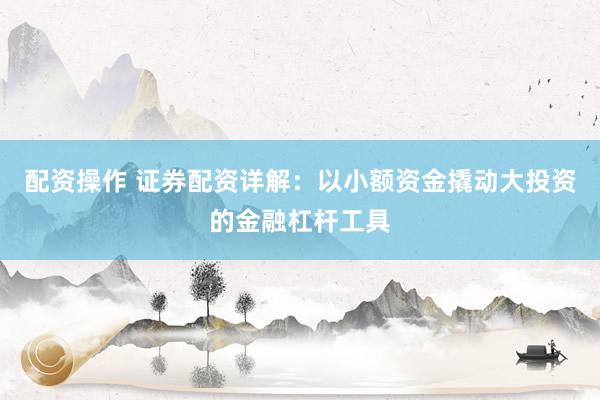 配资操作 证券配资详解：以小额资金撬动大投资的金融杠杆工具