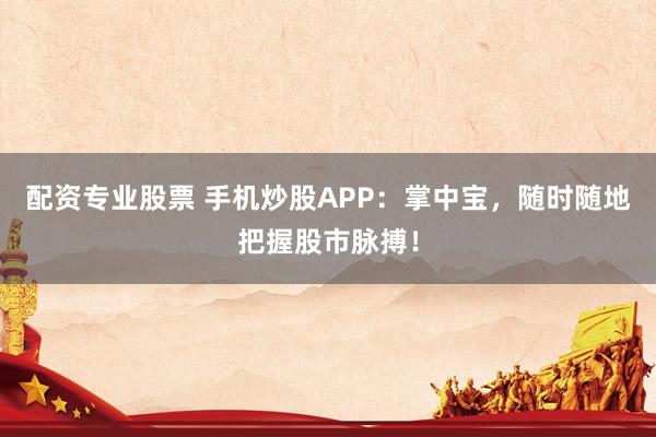 配资专业股票 手机炒股APP：掌中宝，随时随地把握股市脉搏！