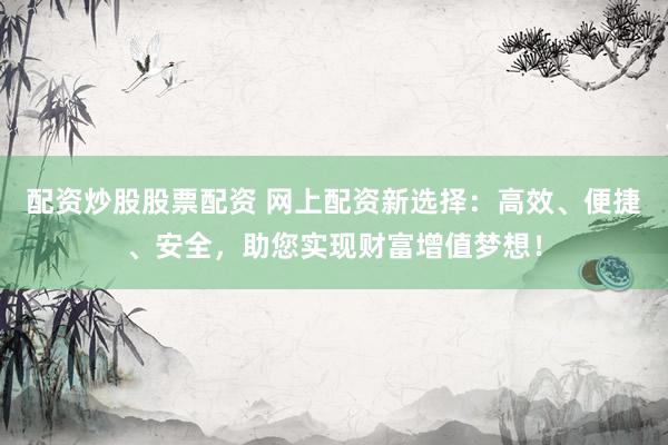 配资炒股股票配资 网上配资新选择：高效、便捷、安全，助您实现财富增值梦想！