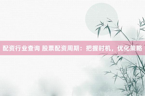 配资行业查询 股票配资周期：把握时机，优化策略
