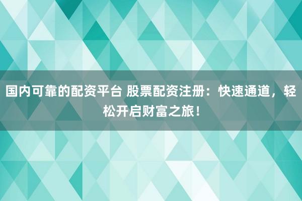 国内可靠的配资平台 股票配资注册：快速通道，轻松开启财富之旅！