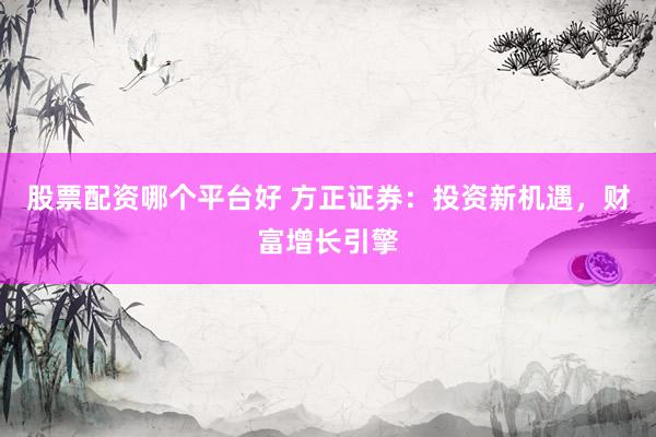 股票配资哪个平台好 方正证券：投资新机遇，财富增长引擎