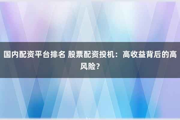 国内配资平台排名 股票配资投机：高收益背后的高风险？
