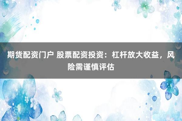 期货配资门户 股票配资投资：杠杆放大收益，风险需谨慎评估