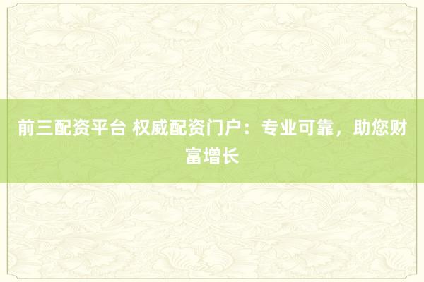 前三配资平台 权威配资门户：专业可靠，助您财富增长