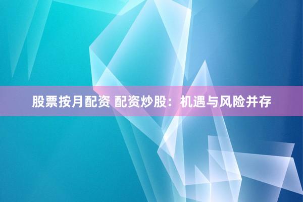 股票按月配资 配资炒股：机遇与风险并存