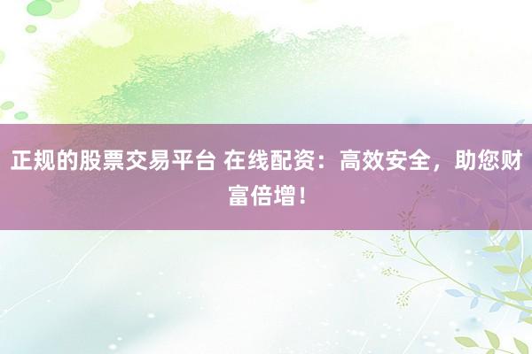 正规的股票交易平台 在线配资：高效安全，助您财富倍增！