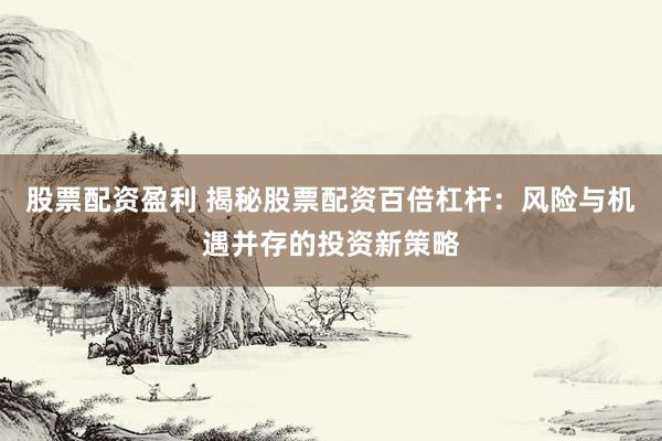 股票配资盈利 揭秘股票配资百倍杠杆：风险与机遇并存的投资新策略
