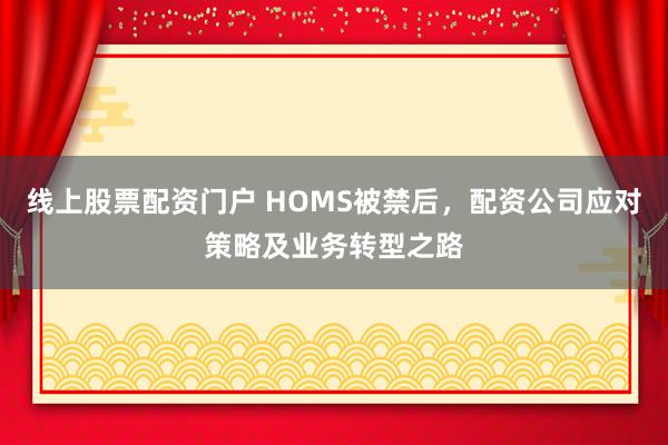 线上股票配资门户 HOMS被禁后，配资公司应对策略及业务转型之路
