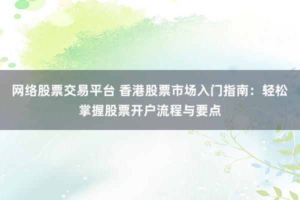 网络股票交易平台 香港股票市场入门指南：轻松掌握股票开户流程与要点