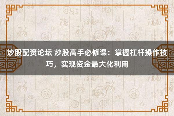 炒股配资论坛 炒股高手必修课：掌握杠杆操作技巧，实现资金最大化利用