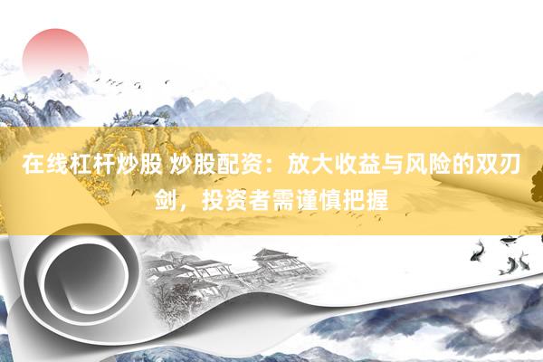 在线杠杆炒股 炒股配资：放大收益与风险的双刃剑，投资者需谨慎把握