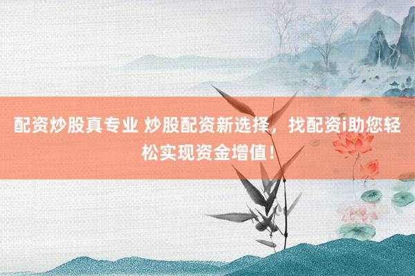 配资炒股真专业 炒股配资新选择，找配资i助您轻松实现资金增值！