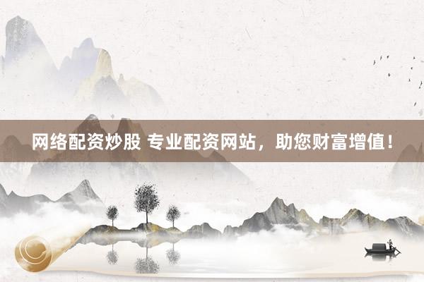 网络配资炒股 专业配资网站，助您财富增值！