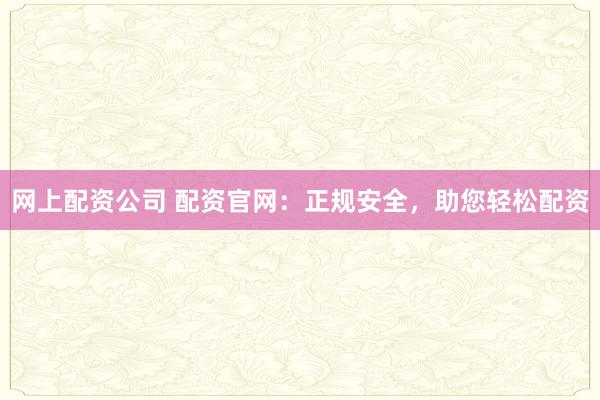 网上配资公司 配资官网：正规安全，助您轻松配资