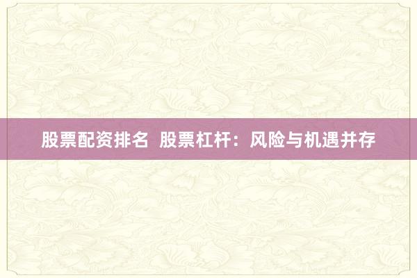 股票配资排名  股票杠杆：风险与机遇并存