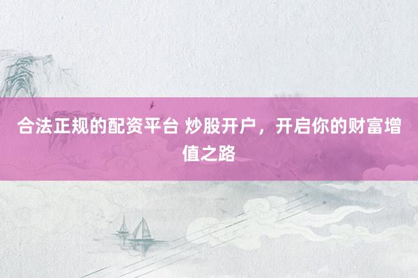 合法正规的配资平台 炒股开户，开启你的财富增值之路