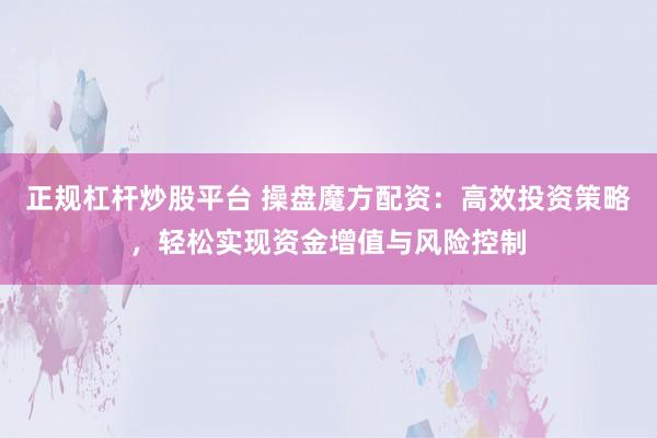 正规杠杆炒股平台 操盘魔方配资：高效投资策略，轻松实现资金增值与风险控制