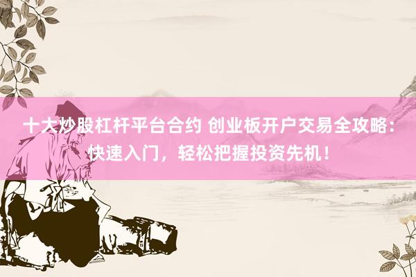 十大炒股杠杆平台合约 创业板开户交易全攻略：快速入门，轻松把握投资先机！