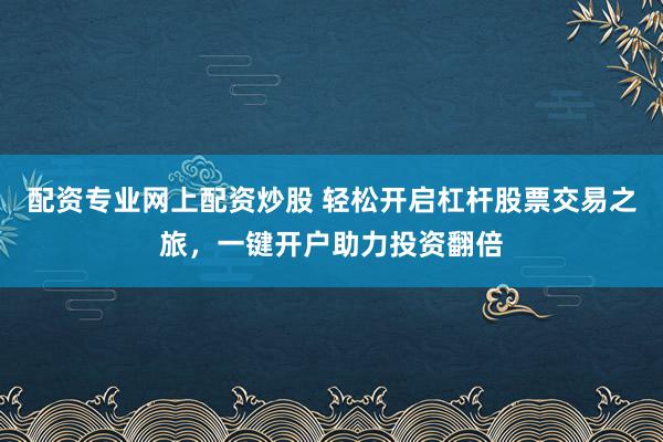 配资专业网上配资炒股 轻松开启杠杆股票交易之旅，一键开户助力投资翻倍