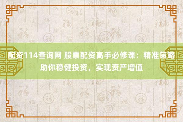 配资114查询网 股票配资高手必修课：精准策略助你稳健投资，实现资产增值