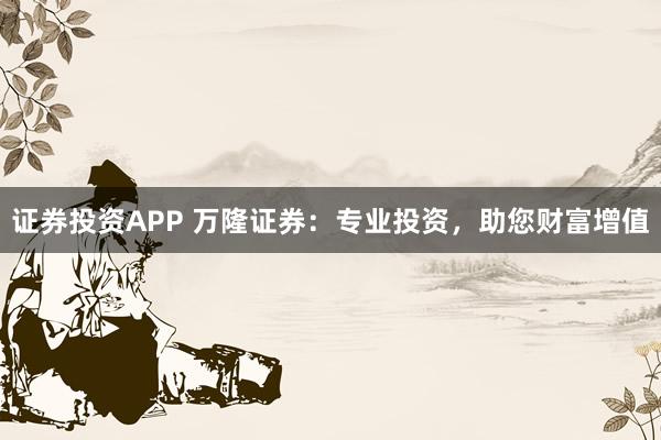 证券投资APP 万隆证券：专业投资，助您财富增值