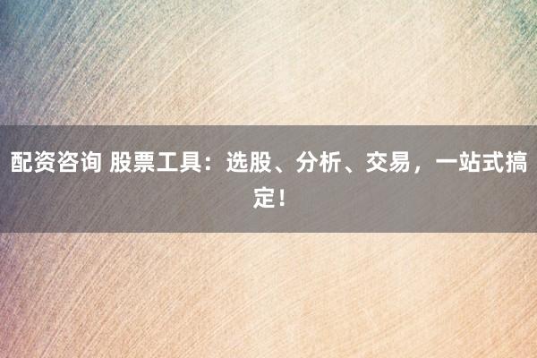 配资咨询 股票工具：选股、分析、交易，一站式搞定！