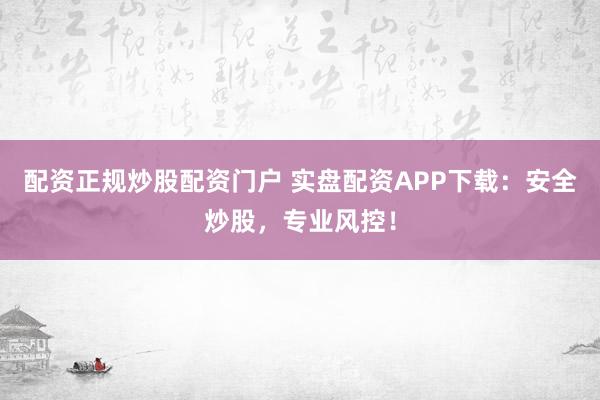 配资正规炒股配资门户 实盘配资APP下载：安全炒股，专业风控！
