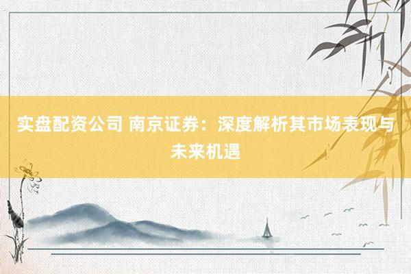 实盘配资公司 南京证券：深度解析其市场表现与未来机遇