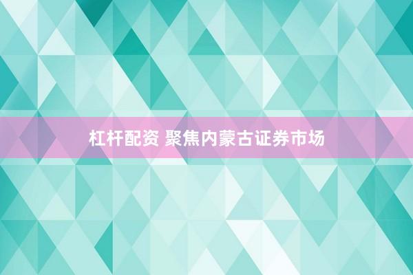 杠杆配资 聚焦内蒙古证券市场