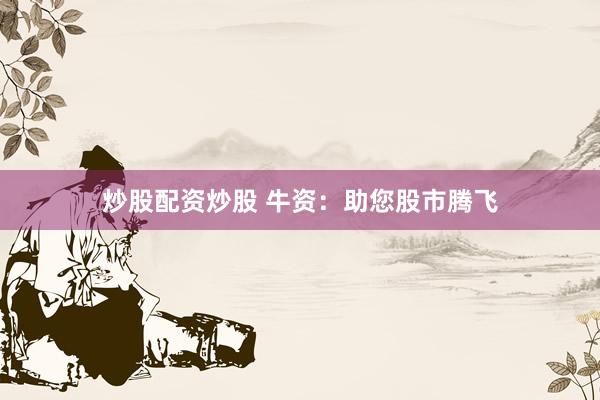 炒股配资炒股 牛资：助您股市腾飞