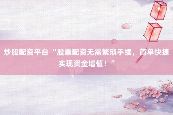 炒股配资平台 “股票配资无需繁琐手续，简单快捷实现资金增值！”