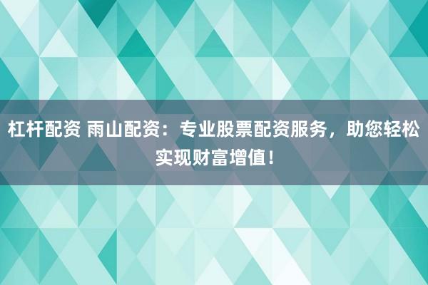 杠杆配资 雨山配资：专业股票配资服务，助您轻松实现财富增值！