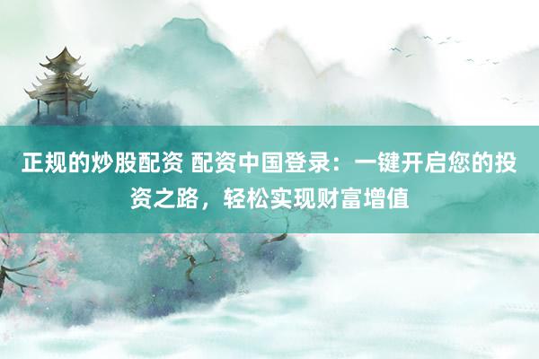 正规的炒股配资 配资中国登录：一键开启您的投资之路，轻松实现财富增值