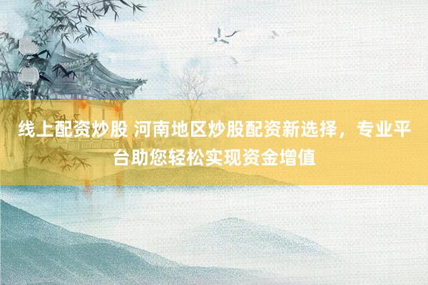 线上配资炒股 河南地区炒股配资新选择，专业平台助您轻松实现资金增值