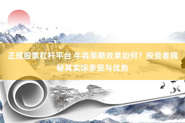 正规股票杠杆平台 牛犇策略效果如何？投资者揭秘其实际表现与优势
