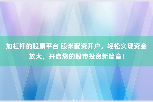 加杠杆的股票平台 股米配资开户，轻松实现资金放大，开启您的股市投资新篇章！