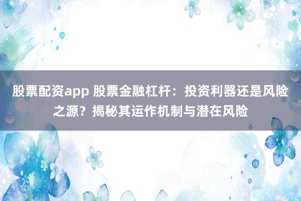 股票配资app 股票金融杠杆：投资利器还是风险之源？揭秘其运作机制与潜在风险