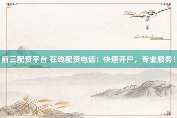 前三配资平台 在线配资电话：快速开户，专业服务！