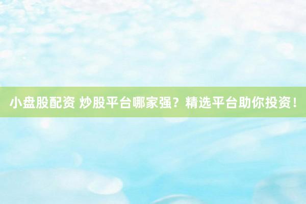 小盘股配资 炒股平台哪家强？精选平台助你投资！