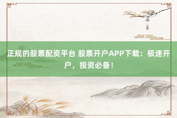 正规的股票配资平台 股票开户APP下载：极速开户，投资必备！